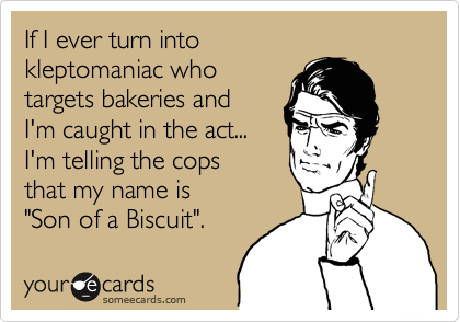 If I ever turn into
kleptomaniac who
targets bakeries and 
I'm caught in the act...
I'm telling the cops
that my name is
"Son of a Biscuit". 