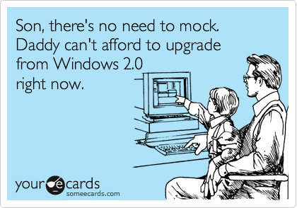Son, there's no need to mock.  Daddy can't afford to upgrade
from Windows 2.0
right now.