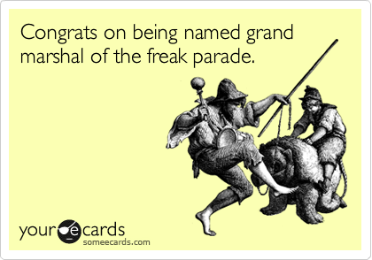 Congrats on being named grand marshal of the freak parade.