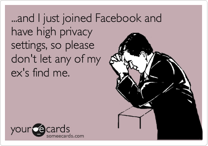 ...and I just joined Facebook and have high privacy
settings, so please
don't let any of my
ex's find me.