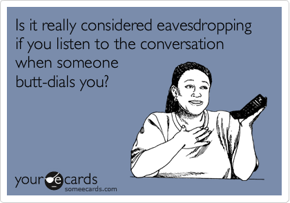 Is it really considered eavesdropping if you listen to the conversation when someone
butt-dials you?