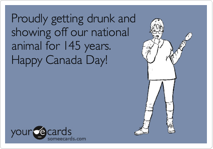 Proudly getting drunk and
showing off our national
animal for 145 years. 
Happy Canada Day!