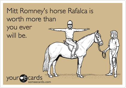 Mitt Romney's horse Rafalca is worth more than
you ever
will be.