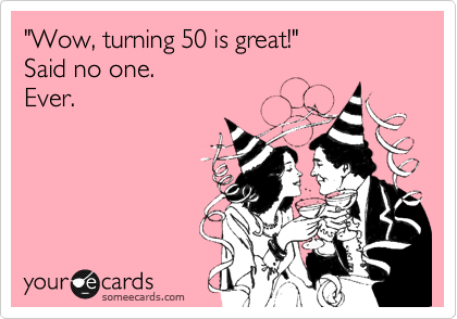 "Wow, turning 50 is great!"
Said no one.  
Ever.