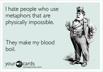 I hate people who use
metaphors that are
physically impossible. 


They make my blood
boil.