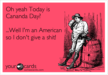 Oh yeah Today is
Cananda Day?

...Well I'm an American
so I don't give a shit!