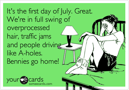 It's the first day of July. Great.
We're in full swing of
overprocessed
hair, traffic jams
and people driving
like A-holes.
Bennies go home!