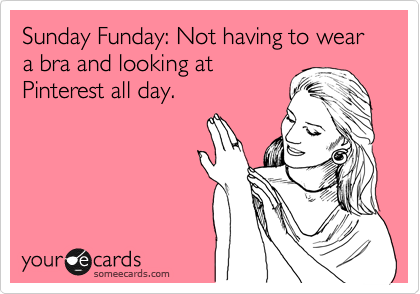 Sunday Funday: Not having to wear a bra and looking at
Pinterest all day.