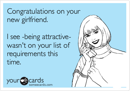 Congratulations on your
new girlfriend.

I see -being attractive-
wasn't on your list of
requirements this
time.