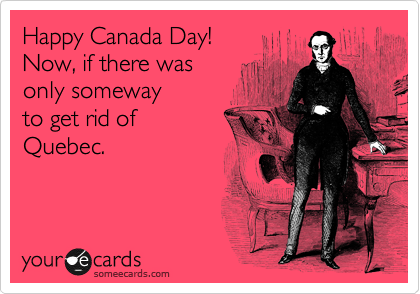 Happy Canada Day!
Now, if there was 
only someway 
to get rid of 
Quebec.