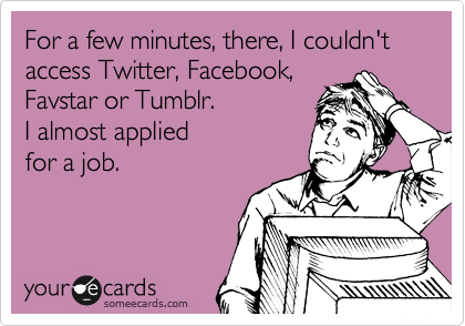 For a few minutes, there, I couldn't access Twitter, Facebook,
Favstar or Tumblr. 
I almost applied 
for a job.