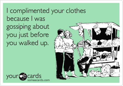 I complimented your clothes because I was
gossiping about
you just before
you walked up.