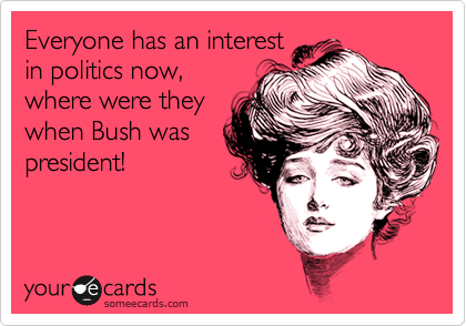 Everyone has an interest
in politics now,
where were they
when Bush was
president!