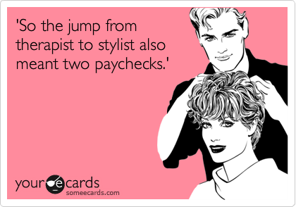 'So the jump from
therapist to stylist also
meant two paychecks.'