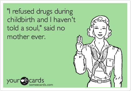 "I refused drugs during
childbirth and I haven't
told a soul," said no
mother ever.
