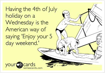 Having the 4th of July
holiday on a
Wednesday is the
American way of
saying 'Enjoy your 5
day weekend.'