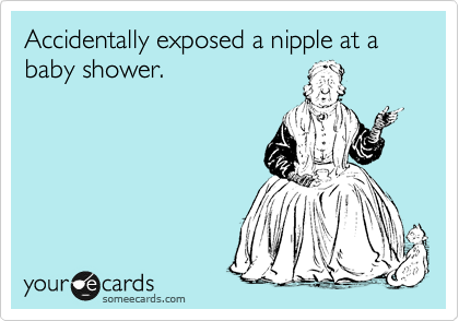 Accidentally exposed a nipple at a baby shower.