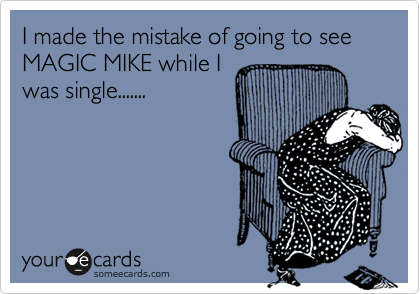 I made the mistake of going to see MAGIC MIKE while I
was single.......