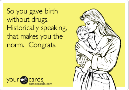So you gave birth
without drugs. 
Historically speaking,
that makes you the
norm.  Congrats.