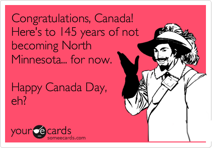Congratulations, Canada!
Here's to 145 years of not
becoming North
Minnesota... for now.

Happy Canada Day,
eh?