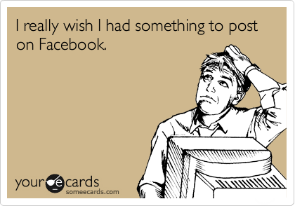 I really wish I had something to post on Facebook.