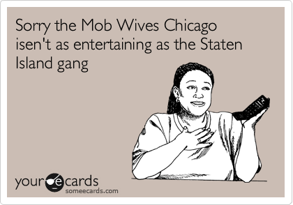 Sorry the Mob Wives Chicago isen't as entertaining as the Staten Island gang