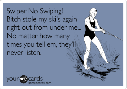 Swiper No Swiping!
Bitch stole my ski's again
right out from under me...
No matter how many
times you tell em, they'll
never listen.