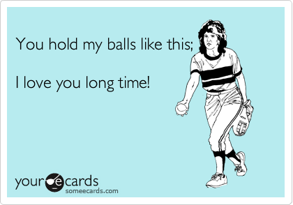 
You hold my balls like this;

I love you long time!