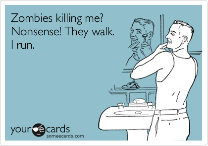 Zombies killing me?
Nonsense! They walk. 
I run. 