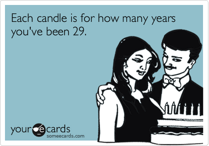Each candle is for how many years you've been 29.