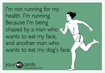 I'm not running for my
health. I'm running
Because I'm being
chased by a man who
wants to eat my face,
and another man who
wants to eat my dog's face.