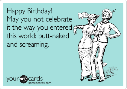 Happy Birthday! 
May you not celebrate
it the way you entered
this world: butt-naked
and screaming. 