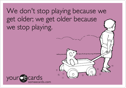 We don't stop playing because we get older; we get older because
we stop playing.