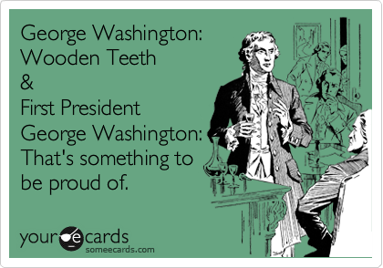 George Washington:
Wooden Teeth
&
First President
George Washington:
That's something to
be proud of.