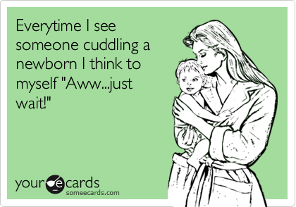 Everytime I see
someone cuddling a
newborn I think to
myself "Aww...just
wait!"