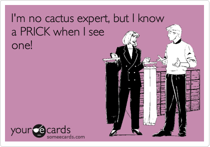 I'm no cactus expert, but I know
a PRICK when I see
one!