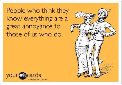 People who think they
know everything are a
great annoyance to
those of us who do.