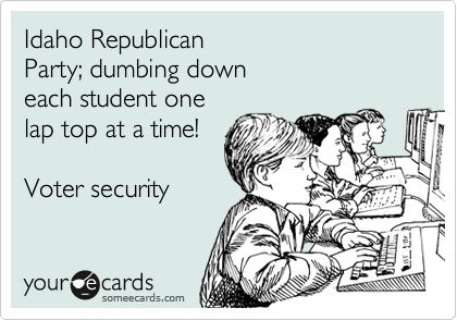 Idaho Republican 
Party; dumbing down
each student one
lap top at a time! 

Voter security  