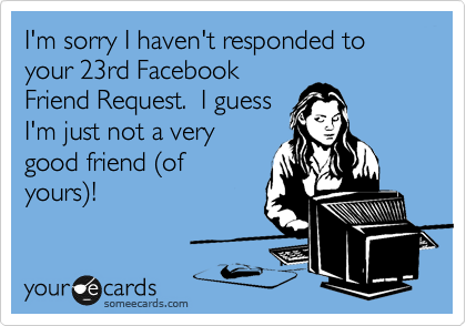 I'm sorry I haven't responded to your 23rd Facebook
Friend Request.  I guess
I'm just not a very
good friend %28of
yours%29!