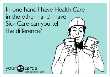 In one hand I have Health Care 
in the other hand I have
Sick Care can you tell 
the difference? 
