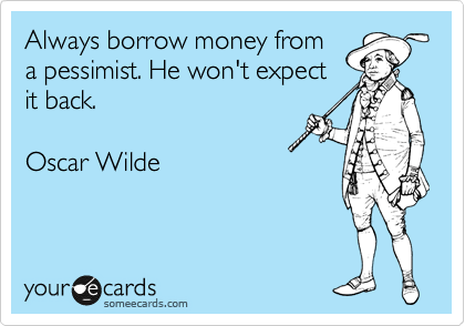 Always borrow money from
a pessimist. He won't expect
it back.

Oscar Wilde