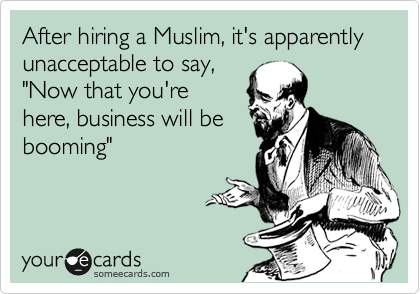 After hiring a Muslim, it's apparently unacceptable to say,
"Now that you're
here, business will be
booming"