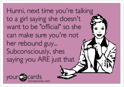 Hunni, next time you're talking
to a girl saying she doesn't
want to be "official" so she
can make sure you're not
her rebound guy...
Subconsciously, shes
saying you ARE just that