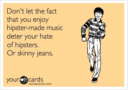 Don't let the fact 
that you enjoy 
hipster-made music
deter your hate 
of hipsters. 
Or skinny jeans.