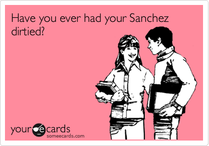 Have you ever had your Sanchez dirtied?