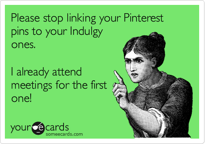 Please stop linking your Pinterest pins to your Indulgy
ones.

I already attend
meetings for the first
one!