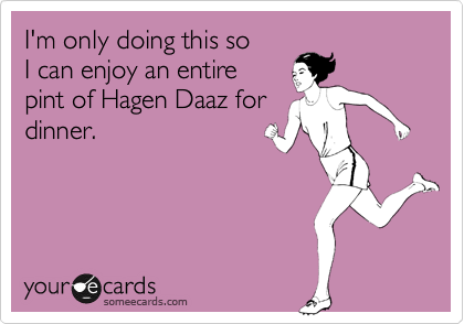 I'm only doing this so
I can enjoy an entire
pint of Hagen Daaz for
dinner.