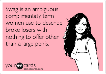 Swag is an ambiguous complimentaty term
women use to describe
broke losers with
nothing to offer other
than a large penis. 