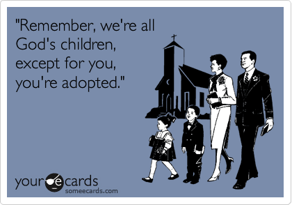 "Remember, we're all
God's children,
except for you,
you're adopted."