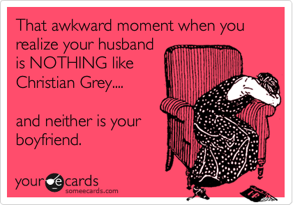 That awkward moment when you realize your husband
is NOTHING like
Christian Grey....

and neither is your
boyfriend.   